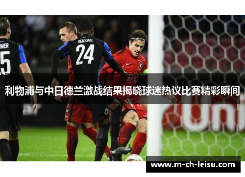 利物浦与中日德兰激战结果揭晓球迷热议比赛精彩瞬间