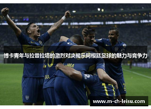博卡青年与拉普拉塔的激烈对决揭示阿根廷足球的魅力与竞争力